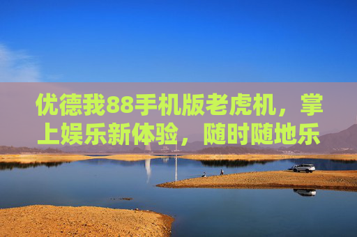 优德我88手机版老虎机，掌上娱乐新体验，随时随地乐享老虎机乐趣，优德我88手机版老虎机，掌上娱乐新体验
