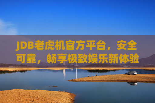 JDB老虎机官方平台,安全可靠,畅享极致娱乐新体验,JDB老虎机官方平台,安全畅享极致娱乐新体验 JDB老虎机官方平台,安全可靠,畅享极致娱乐新体验,JDB老虎机官方平台,安全畅享极致娱乐新体验