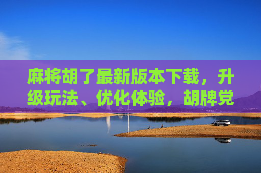 麻将胡了最新版本下载，升级玩法、优化体验，胡牌党速来体验！麻将胡了最新版下载，玩法升级体验优化，胡牌党速冲！