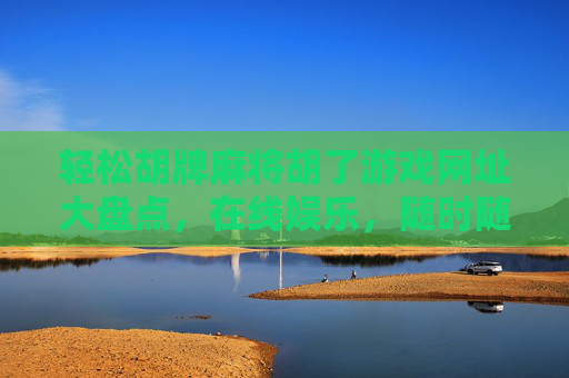 轻松胡牌麻将胡了游戏网址大盘点，在线娱乐，随时随地开战！轻松胡牌麻将胡了游戏网址大盘点，随时随地在线开战！
