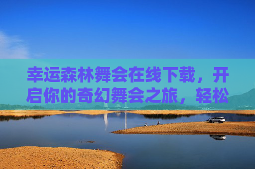幸运森林舞会在线下载，开启你的奇幻舞会之旅，轻松畅享欢乐时光！幸运森林舞会在线下载，开启奇幻舞会之旅