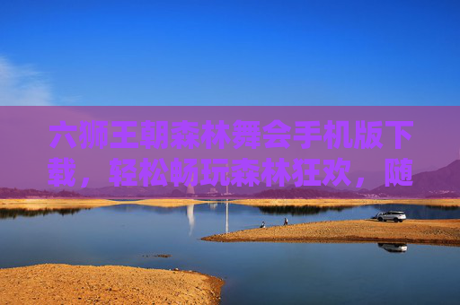 六狮王朝森林舞会手机版下载，轻松畅玩森林狂欢，随时随地开启趣味之旅，六狮王朝森林舞会手机版下载，轻松畅玩，随时随地趣味之旅