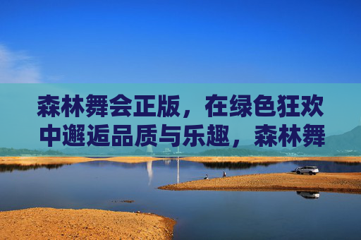 森林舞会正版,在绿色狂欢中邂逅品质与乐趣,森林舞会正版,绿色狂欢邂逅品质与乐趣 森林舞会正版,在绿色狂欢中邂逅品质与乐趣,森林舞会正版,绿色狂欢邂逅品质与乐趣