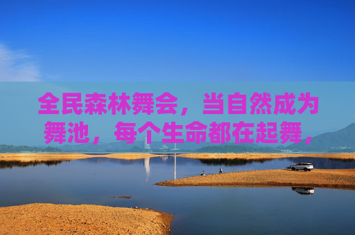 全民森林舞会，当自然成为舞池，每个生命都在起舞，全民森林舞会，自然为池，生命共舞