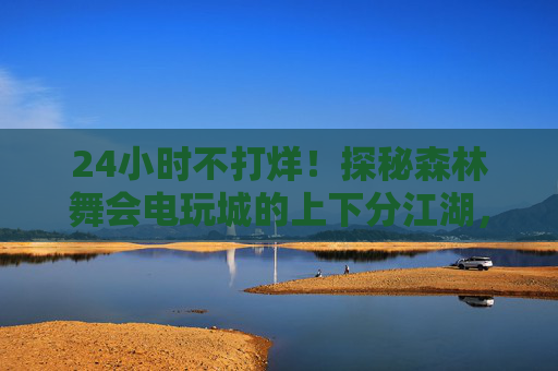 24小时不打烊!探秘森林舞会电玩城的上下分江湖,森林舞会电玩城,24小时不打烊的上下分江湖 24小时不打烊!探秘森林舞会电玩城的上下分江湖,森林舞会电玩城,24小时不打烊的上下分江湖