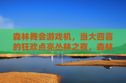 森林舞会游戏机,当大四喜的狂欢点亮丛林之夜,森林舞会,大四喜狂欢点亮丛林之夜 森林舞会游戏机,当大四喜的狂欢点亮丛林之夜,森林舞会,大四喜狂欢点亮丛林之夜