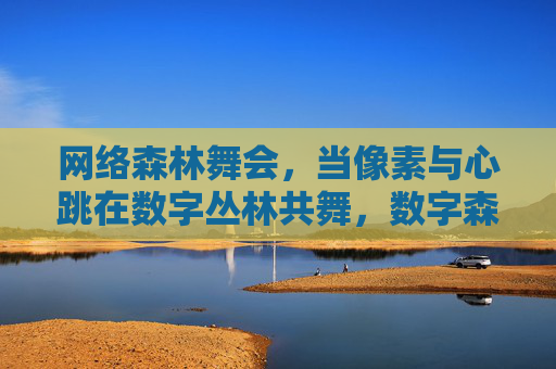 网络森林舞会,当像素与心跳在数字丛林共舞,数字森林,像素与心跳的共舞 网络森林舞会,当像素与心跳在数字丛林共舞,数字森林,像素与心跳的共舞
