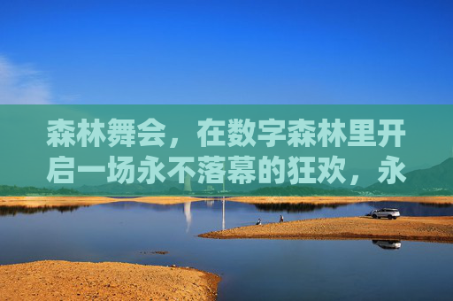 森林舞会,在数字森林里开启一场永不落幕的狂欢,永不落幕的数字森林舞会 森林舞会,在数字森林里开启一场永不落幕的狂欢,永不落幕的数字森林舞会