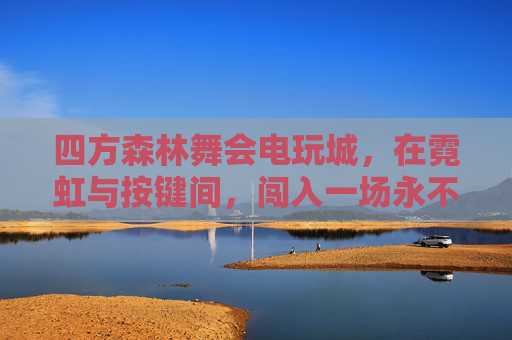 四方森林舞会电玩城,在霓虹与按键间,闯入一场永不散场的狂欢,霓虹按键间,永不散场的森林狂欢 四方森林舞会电玩城,在霓虹与按键间,闯入一场永不散场的狂欢,霓虹按键间,永不散场的森林狂欢