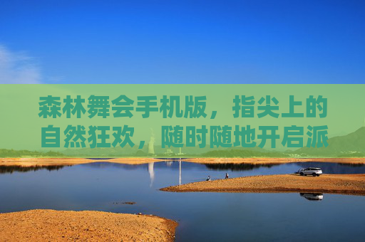 森林舞会手机版,指尖上的自然狂欢,随时随地开启派对模式,指尖森林舞会,自然狂欢随时派对 森林舞会手机版,指尖上的自然狂欢,随时随地开启派对模式,指尖森林舞会,自然狂欢随时派对