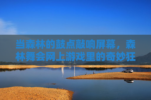 当森林的鼓点敲响屏幕,森林舞会网上游戏里的奇妙狂欢,森林鼓点震屏,森林舞会奇妙狂欢 当森林的鼓点敲响屏幕,森林舞会网上游戏里的奇妙狂欢,森林鼓点震屏,森林舞会奇妙狂欢