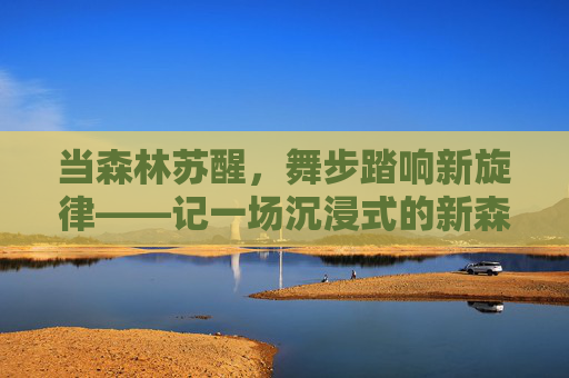 当森林苏醒,舞步踏响新旋律——记一场沉浸式的新森林舞会,当森林苏醒,舞步踏响新旋律 当森林苏醒,舞步踏响新旋律——记一场沉浸式的新森林舞会,当森林苏醒,舞步踏响新旋律