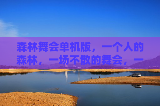 森林舞会单机版,一个人的森林,一场不散的舞会,一个人的森林,一场不散的舞会 森林舞会单机版,一个人的森林,一场不散的舞会,一个人的森林,一场不散的舞会