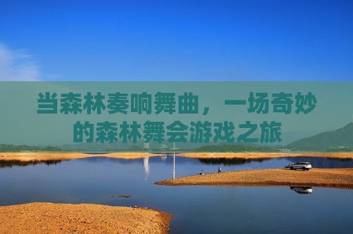 当森林奏响舞曲,一场奇妙的森林舞会游戏之旅 当森林奏响舞曲,一场奇妙的森林舞会游戏之旅