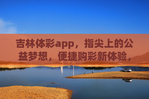 吉林体彩app,指尖上的公益梦想,便捷购彩新体验,吉林体彩app,指尖公益,便捷新彩 吉林体彩app,指尖上的公益梦想,便捷购彩新体验,吉林体彩app,指尖公益,便捷新彩