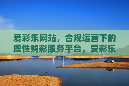 爱彩乐网站，合规运营下的理性购彩服务平台，爱彩乐，合规运营的理性购彩服务平台