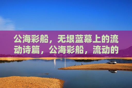 公海彩船,无垠蓝幕上的流动诗篇,公海彩船,流动的诗篇 公海彩船,无垠蓝幕上的流动诗篇,公海彩船,流动的诗篇