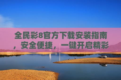 全民彩8官方下载安装指南,安全便捷,一键开启精彩体验,全民彩8官方下载安装指南,安全便捷,一键开启精彩体验 全民彩8官方下载安装指南,安全便捷,一键开启精彩体验,全民彩8官方下载安装指南,安全便捷,一键开启精彩体验