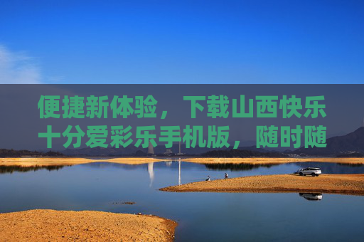 便捷新体验,下载山西快乐十分爱彩乐手机版,随时随地享乐趣,便捷新体验,山西快乐十分爱彩乐手机版随时随地享乐趣 便捷新体验,下载山西快乐十分爱彩乐手机版,随时随地享乐趣,便捷新体验,山西快乐十分爱彩乐手机版随时随地享乐趣