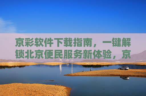 京彩软件下载指南,一键解锁北京便民服务新体验,京彩软件下载指南,一键解锁北京便民服务新体验 京彩软件下载指南,一键解锁北京便民服务新体验,京彩软件下载指南,一键解锁北京便民服务新体验