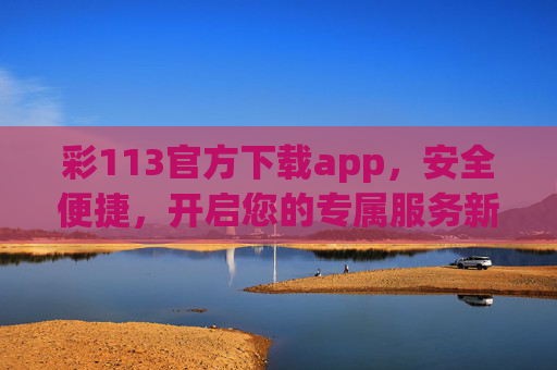 彩113官方下载app,安全便捷,开启您的专属服务新体验,彩113官方APP,安全便捷,专属服务新体验 彩113官方下载app,安全便捷,开启您的专属服务新体验,彩113官方APP,安全便捷,专属服务新体验