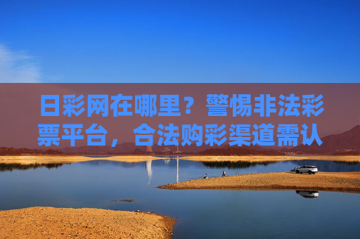 日彩网在哪里?警惕非法彩票平台,合法购彩渠道需认准,警惕非法彩票平台 合法购彩渠道需认准 日彩网在哪里?警惕非法彩票平台,合法购彩渠道需认准,警惕非法彩票平台 合法购彩渠道需认准