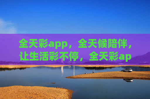 全天彩app,全天候陪伴,让生活彩不停,全天彩app,全天候陪伴,生活彩不停 全天彩app,全天候陪伴,让生活彩不停,全天彩app,全天候陪伴,生活彩不停