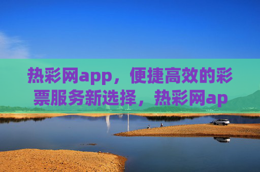 热彩网app,便捷高效的彩票服务新选择,热彩网app,便捷高效的彩票服务新选择 热彩网app,便捷高效的彩票服务新选择,热彩网app,便捷高效的彩票服务新选择