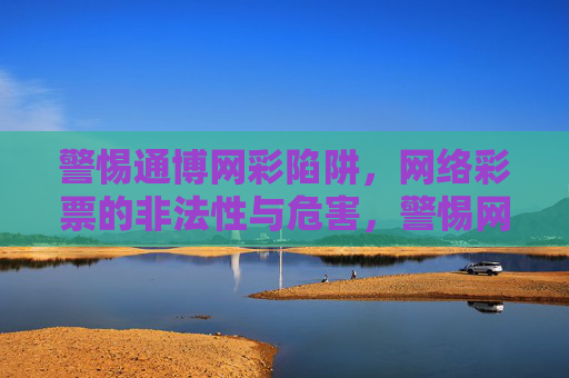 警惕通博网彩陷阱,网络彩票的非法性与危害,警惕网络彩票非法陷阱与危害 警惕通博网彩陷阱,网络彩票的非法性与危害,警惕网络彩票非法陷阱与危害