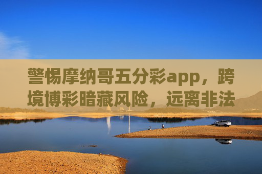 警惕摩纳哥五分彩app,跨境博彩暗藏风险,远离非法赌博陷阱,警惕摩纳哥五分彩app,跨境博彩暗藏非法陷阱 警惕摩纳哥五分彩app,跨境博彩暗藏风险,远离非法赌博陷阱,警惕摩纳哥五分彩app,跨境博彩暗藏非法陷阱