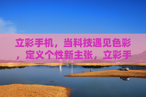 立彩手机,当科技遇见色彩,定义个性新主张,立彩手机,科技与色彩的个性新主张 立彩手机,当科技遇见色彩,定义个性新主张,立彩手机,科技与色彩的个性新主张