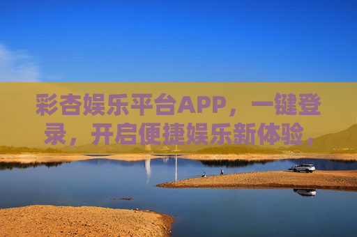 彩杏娱乐平台APP,一键登录,开启便捷娱乐新体验,一键登录开启彩杏娱乐新体验 彩杏娱乐平台APP,一键登录,开启便捷娱乐新体验,一键登录开启彩杏娱乐新体验