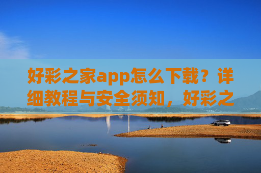 好彩之家app怎么下载?详细教程与安全须知,好彩之家app下载教程,详细步骤与安全须知 好彩之家app怎么下载?详细教程与安全须知,好彩之家app下载教程,详细步骤与安全须知
