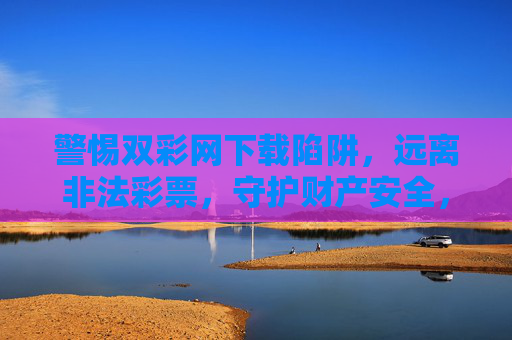 警惕双彩网下载陷阱,远离非法彩票,守护财产安全,警惕双彩网下载陷阱,远离非法彩票守护财产安全 警惕双彩网下载陷阱,远离非法彩票,守护财产安全,警惕双彩网下载陷阱,远离非法彩票守护财产安全