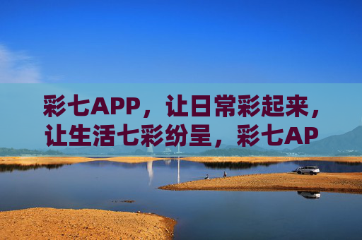 彩七APP,让日常彩起来,让生活七彩纷呈,彩七APP,日常彩,生活七彩纷呈 彩七APP,让日常彩起来,让生活七彩纷呈,彩七APP,日常彩,生活七彩纷呈