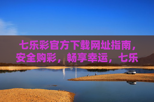 七乐彩官方下载网址指南,安全购彩,畅享幸运,七乐彩官方下载指南,安全购彩,畅享幸运 七乐彩官方下载网址指南,安全购彩,畅享幸运,七乐彩官方下载指南,安全购彩,畅享幸运