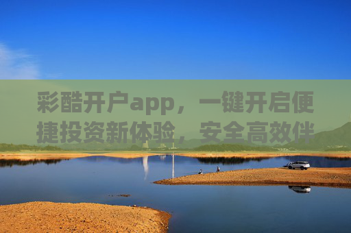 彩酷开户app,一键开启便捷投资新体验,安全高效伴您财富增值,彩酷开户app,便捷投资新体验,安全高效伴财富增值 彩酷开户app,一键开启便捷投资新体验,安全高效伴您财富增值,彩酷开户app,便捷投资新体验,安全高效伴财富增值