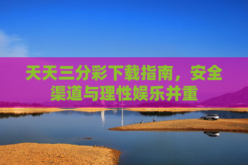 天天三分彩下载指南,安全渠道与理性娱乐并重 天天三分彩下载指南,安全渠道与理性娱乐并重