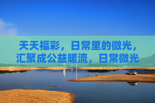 天天福彩,日常里的微光,汇聚成公益暖流,日常微光,福彩暖流 天天福彩,日常里的微光,汇聚成公益暖流,日常微光,福彩暖流