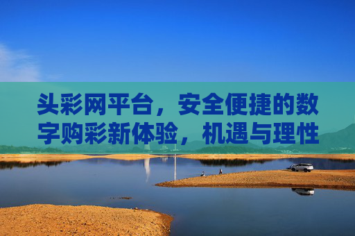 头彩网平台,安全便捷的数字购彩新体验,机遇与理性同行,头彩网,安全便捷的数字购彩新体验,机遇理性同行 头彩网平台,安全便捷的数字购彩新体验,机遇与理性同行,头彩网,安全便捷的数字购彩新体验,机遇理性同行