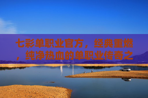 七彩单职业官方，经典重燃，纯净热血的单职业传奇之旅，七彩单职业官方，经典重燃纯净热血传奇之旅