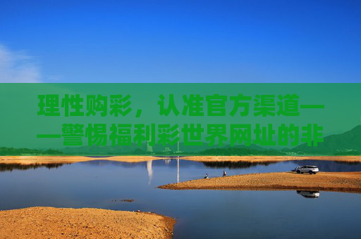 理性购彩，认准官方渠道——警惕福利彩世界网址的非法陷阱，理性购彩认准官方 警惕福利彩世界非法陷阱