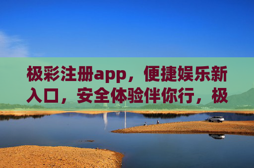 极彩注册app,便捷娱乐新入口,安全体验伴你行,极彩APP,便捷娱乐新入口,安全体验伴你行 极彩注册app,便捷娱乐新入口,安全体验伴你行,极彩APP,便捷娱乐新入口,安全体验伴你行
