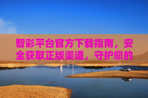 智彩平台官方下载指南，安全获取正版渠道，守护您的使用体验，智彩平台官方下载指南，安全正版，守护体验