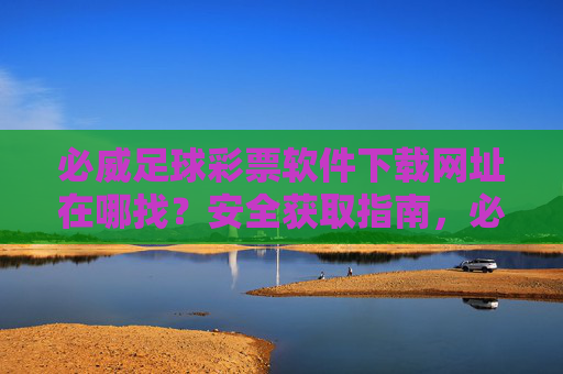 必威足球彩票软件下载网址在哪找?安全获取指南,必威足球彩票软件下载网址安全获取指南 必威足球彩票软件下载网址在哪找?安全获取指南,必威足球彩票软件下载网址安全获取指南