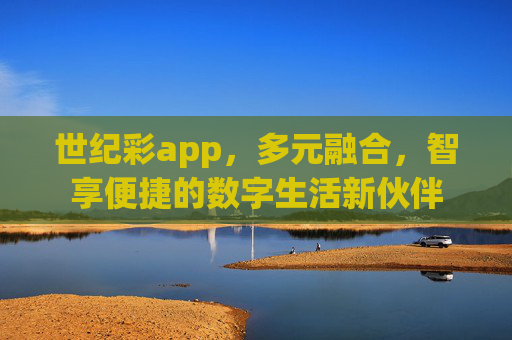 世纪彩app,多元融合,智享便捷的数字生活新伙伴 世纪彩app,多元融合,智享便捷的数字生活新伙伴