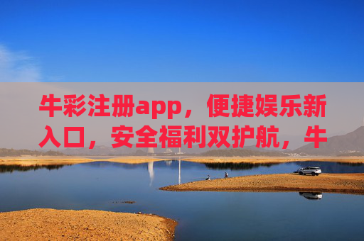 牛彩注册app，便捷娱乐新入口，安全福利双护航，牛彩注册app，便捷娱乐新入口，安全福利双护航
