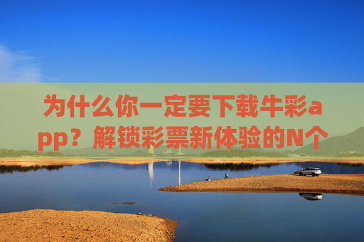为什么你一定要下载牛彩app?解锁彩票新体验的N个理由,下载牛彩app,解锁彩票新体验 为什么你一定要下载牛彩app?解锁彩票新体验的N个理由,下载牛彩app,解锁彩票新体验