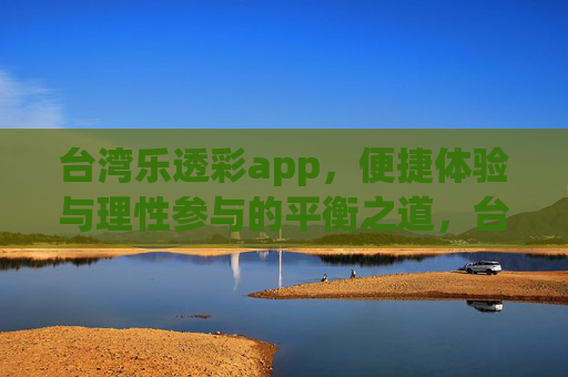 台湾乐透彩app,便捷体验与理性参与的平衡之道,台湾乐透彩app,便捷与理性的平衡之道 台湾乐透彩app,便捷体验与理性参与的平衡之道,台湾乐透彩app,便捷与理性的平衡之道