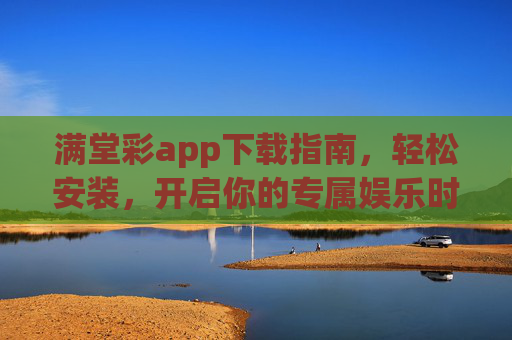 满堂彩app下载指南,轻松安装,开启你的专属娱乐时光,满堂彩app下载指南,轻松安装,畅享专属娱乐时光 满堂彩app下载指南,轻松安装,开启你的专属娱乐时光,满堂彩app下载指南,轻松安装,畅享专属娱乐时光